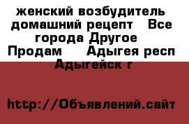 женский возбудитель домашний рецепт - Все города Другое » Продам   . Адыгея респ.,Адыгейск г.